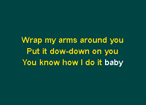 Wrap my arms around you
Put it dow-down on you

You know how I do it baby