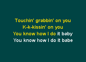 Touchin' grabbin' on you
K-k-kissin' on you

You know how I do it baby
You know how I do it babe