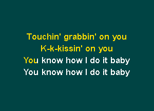 Touchin' grabbin' on you
K-k-kissin' on you

You know how I do it baby
You know how I do it baby