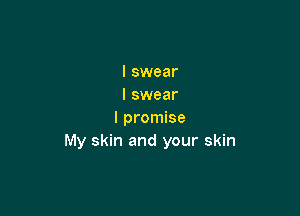 I swear
I swear

I promise
My skin and your skin