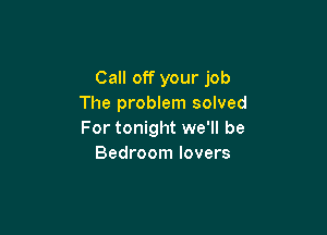 Call off your job
The problem solved

For tonight we'll be
Bedroom lovers