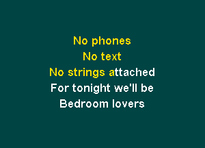 No phones
No text
No strings attached

For tonight we'll be
Bedroom lovers