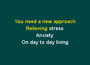 You need a new approach
Relieving stress

Anxiety
On day to day living
