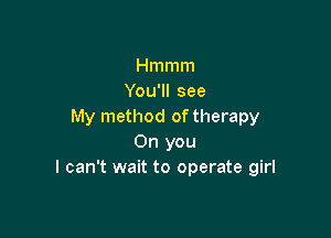 Hmmm
YouTlsee
My method of therapy

0n you
I can't wait to operate girl