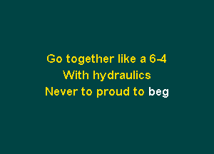 Go together like a 6-4
With hydraulics

Never to proud to beg