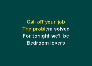 Call off your job
The problem solved

For tonight we'll be
Bedroom lovers