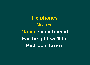 No phones
No text
No strings attached

For tonight we'll be
Bedroom lovers