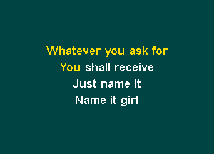 Whatever you ask for
You shall receive

Just name it
Name it girl