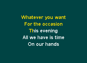 Whatever you want
For the occasion
This evening

All we have is time
On our hands