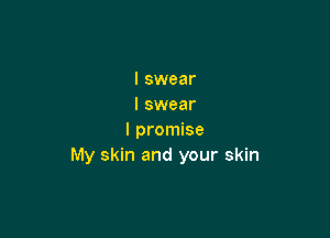 I swear
I swear

I promise
My skin and your skin