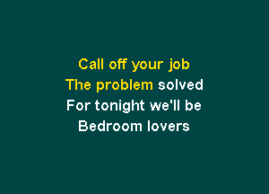 Call off your job
The problem solved

For tonight we'll be
Bedroom lovers