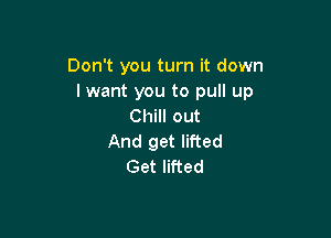 Don't you turn it down
I want you to pull up
Chill out

And get lifted
Get lifted
