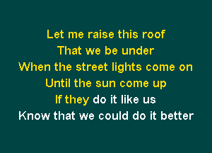 Let me raise this roof
That we be under
When the street lights come on

Until the sun come up
lfthey do it like us
Know that we could do it better
