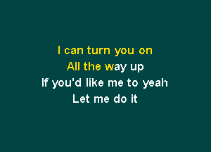 I can turn you on
All the way up

If you'd like me to yeah
Let me do it