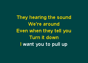 They hearing the sound
We're around
Even when they tell you

Turn it down
lwant you to pull up