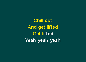 Chill out
And get lifted

Get lifted
Yeah yeah yeah