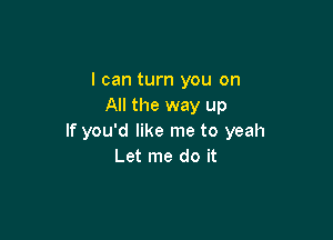 I can turn you on
All the way up

If you'd like me to yeah
Let me do it