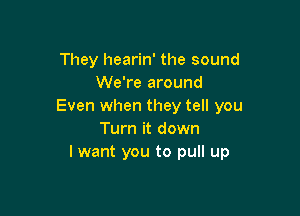 They hearin' the sound
We're around
Even when they tell you

Turn it down
lwant you to pull up