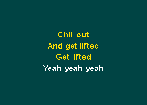 Chill out
And get lifted

Get lifted
Yeah yeah yeah