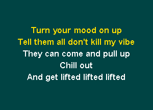 Turn your mood on up
Tell them all don't kill my vibe
They can come and pull up

Chill out
And get lifted lifted lifted