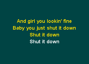 And girl you lookin' fme
Baby you just shut it down

Shut it down
Shut it down