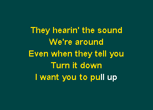They hearin' the sound
We're around
Even when they tell you

Turn it down
lwant you to pull up