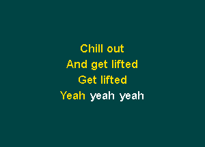 Chill out
And get lifted

Get lifted
Yeah yeah yeah