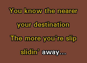 You know the nearer

your destination

The more you're slip

slidin' away...