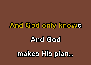 And God only knows
And God

makes His plan..