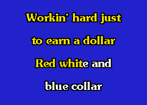 Workin' hard just

to earn a dollar
Red white and

blue collar
