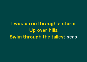 I would run through a storm
Up over hills

Swim through the tallest seas
