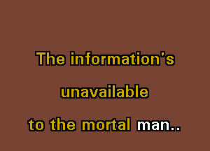 The information's

unavailable

to the mortal man..