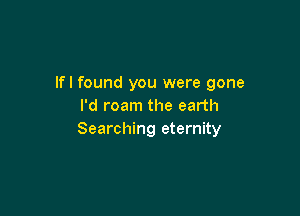 lfl found you were gone
I'd roam the earth

Searching eternity