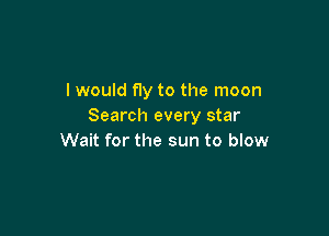 I would f1y to the moon
Search every star

Wait for the sun to blow