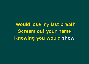 I would lose my last breath
Scream out your name

Knowing you would show