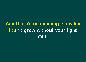 And there's no meaning in my life
I can't grow without your light

Ohh