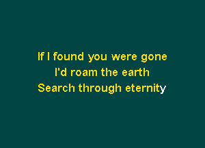 lfl found you were gone
I'd roam the earth

Search through eternity