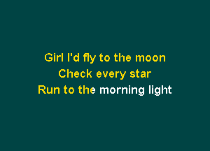 Girl I'd fly to the moon
Check every star

Run to the morning light