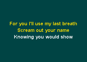 For you I'll use my last breath
Scream out your name

Knowing you would show