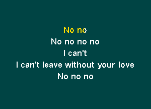 No no
No no no no
I can't

I can't leave without your love
No no no