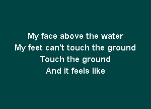 My face above the water
My feet can't touch the ground

Touch the ground
And it feels like