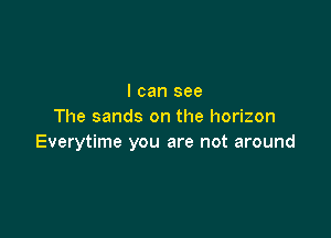 I can see
The sands on the horizon

Everytime you are not around