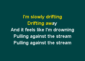 I'm slowly drifting
Drifting away
And it feels like I'm drowning

Pulling against the stream
Pulling against the stream