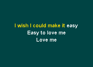 I wish I could make it easy
Easy to love me

Love me