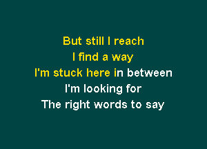 But still I reach
I find a way
I'm stuck here in between

I'm looking for
The right words to say