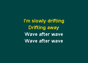 I'm slowly drifting
Drifting away

Wave after wave
Wave after wave
