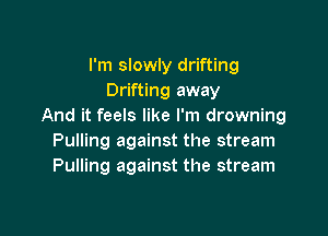 I'm slowly drifting
Drifting away
And it feels like I'm drowning

Pulling against the stream
Pulling against the stream