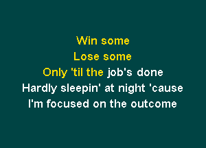 Win some
Lose some
Only 'til the job's done

Hardly sleepin' at night 'cause
I'm focused on the outcome