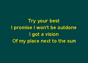 Try your best
I promise I won't be outdone

I got a vision
Of my place next to the sun