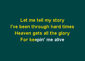 Let me tell my story
I've been through hard times

Heaven gets all the glory
For keepin' me alive